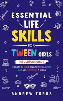 Essential Life Skills For Tween Girls: The Ultimate Guide to Building Self-Esteem, Managing Emotions, Cooking Meals, and Everything Else in Between