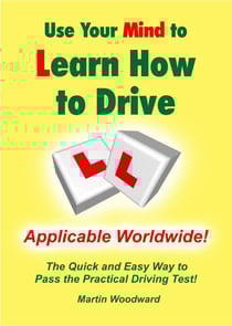 Use Your Mind to Learn How to Drive: The Quick and Easy Way to Pass the Practical Driving Test! Applicable Worldwide!