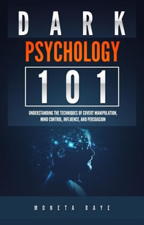 Dark Psychology 101: Understanding the Techniques of Covert Manipulation, Mind Control, Influence, and Persuasion