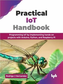 Practical IoT Handbook: Programming IoT by implementing hands-on projects with Arduino, Python, and Raspberry Pi