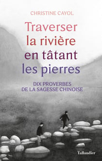 Traverser la rivière en tâtant les pierres - Dix proverbes de la sagesse chinoise