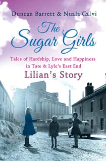 The Sugar Girls - Lilian’s Story - Tales of Hardship, Love and Happiness in Tate & Lyle’s East End