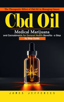 Cbd Oil: The Therapeutic Effect of Cbd Oil in Managing Cancer (Medical Marijuana and Cannabinoids for General Health Benefits - a Step by Step Guide)