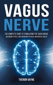Vagus Nerve: The Complete Guide to Stimulating the Vagus Nerve, Balancing Stress, and Enhancing Physical and Mental Health