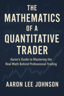 THE MATHEMATICS OF A QUANTITATIVE TRADER Aaron's Guide to Mastering the Real Math Behind Professional Trading