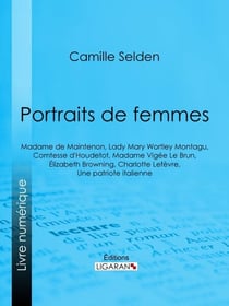 Portraits de femmes - Madame de Maintenon, Lady Mary Wortley Montagu, Comtesse d'Houdetot, Madame Vigée Le Brun, Élizabeth Browning, Charlotte Lefèvre, Une patriote italienne