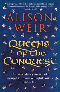 Queens of the Conquest - The extraordinary women who changed the course of English history 1066 - 1167