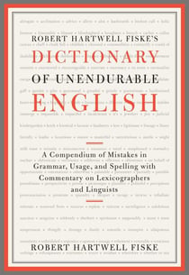 Robert Hartwell Fiske's Dictionary of Unendurable English - A Compendium of Mistakes in Grammar, Usage, and Spelling with commentary on lexicographers and linguists