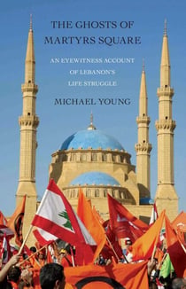 The Ghosts of Martyrs Square - An Eyewitness Account of Lebanon's Life Struggle