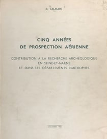 Cinq années de prospection aérienne - Contribution à la recherche archéologique en Seine-et-Marne et dans les départements limitrophes