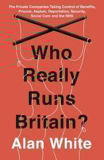 Who Really Runs Britain? - The Private Companies Taking Control of Benefits, Prisons, Asylum, Deportation, Security, Social Care and the NHS