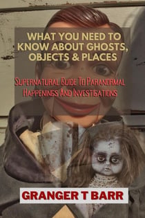 What You Should Know About Ghosts, Objects And Places: Supernatural Guide To Paranormal Happenings And Investigations - Ghostly Encounters