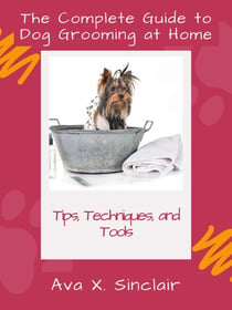 The Complete Guide to Dog Grooming at Home: Tips, Techniques, and Tools