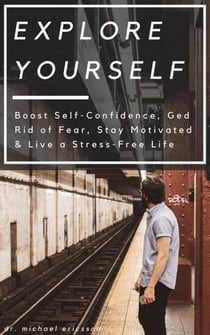 Explore Yourself: Boost Self-Confidence, Ged Rid of Fear, Stay Motivated & Live a Stress-Free Life