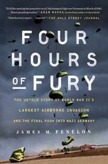 Four Hours of Fury - The Untold Story of World War II's Largest Airborne Invasion and the Final Push into Nazi Germany