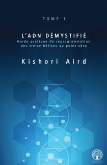 L’ADN démystifié - Guide pratique de reprogrammation des treize hélices au point zéro