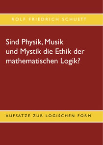 Sind Physik, Musik und Mystik die Ethik der mathematischen Logik? - Aufsätze zur logischen Form
