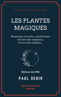 Les Plantes magiques - Botanique occulte, constitution secrète des végétaux, vertus des simples, médecine hermétique, philtres, onguents, breuvages magiques, teintures, arcanes, élixirs spagyriques
