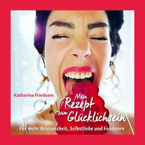 Mein Rezept zum Glücklichsein - Für mehr Bewusstheit, Selbstliebe und Foodporn