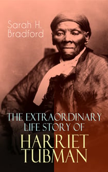 The Extraordinary Life Story of Harriet Tubman - The Female Moses Who Led Hundreds of Slaves to Freedom as the Conductor on the Underground Railroad (2 Memoirs in One Volume)