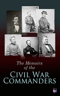 The Memoirs of the Civil War Commanders - First Hand Accounts from the Key Personalities of the Civil War: Abraham Lincoln, Ulysses Grant, William Sherman, Jefferson Davis, Raphael Semmes