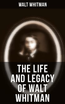 The Life and Legacy of Walt Whitman - Memoirs & Letters of Walt Whitman