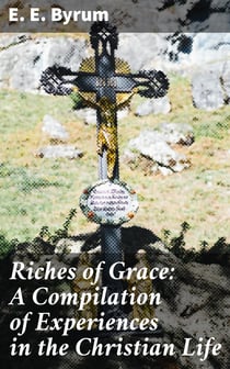 Riches of Grace: A Compilation of Experiences in the Christian Life - A Narration of Trials and Victories Along the Way
