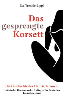 Das gesprengte Korsett - die Geschichte der Henriette von S. - Historischer Roman aus den Anfängen der Deutschen Frauenbewegung