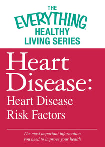 Heart Disease: Heart Disease Risk Factors - The most important information you need to improve your health