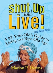 Shut Up and Live! (You Know How) - A 93-Year-Old's Guide to Living to a Ripe Old Age