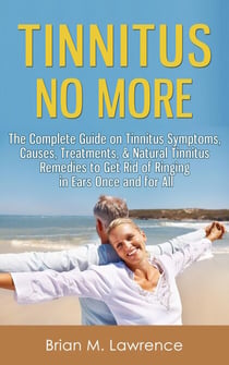 Tinnitus No More: The Complete Guide On Tinnitus Symptoms, Causes, Treatments, &amp; Natural Tinnitus Remedies to Get Rid of Ringing in Ears Once and for All