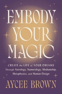 Embody Your Magic - Create the Life of Your Dreams Through Astrology, Numerology, Mediumship, Metaphysics, and Human Design