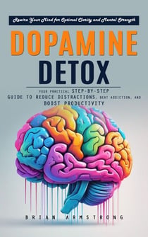 Dopamine Detox: Rewire Your Mind for Optimal Clarity and Mental Strength (Your Practical Step-by-step Guide to Reduce Distractions, Beat Addiction, and Boost Productivity)