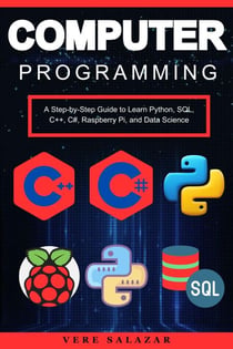 Computer Programming: A Step-by-Step Guide to Learn Python, SQL, C++, C#, Raspberry Pi, and Data Science