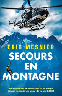 Secours en montagne - Dix interventions extraordinaires qui ont marqué à jamais ma carrière de secouriste au sein du PGHM