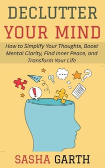 Declutter Your Mind: How to Simplify Your Thoughts, Boost Mental Clarity, Find Inner Peace, and Transform Your Life