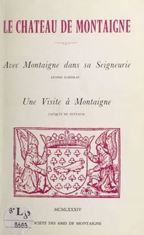 Le château de Montaigne - Suivi de "Avec Montaigne dans sa seigneurie" ; suivi de "Une visite à Montaigne