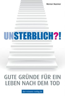 Unsterblich?! - Gute Gründe für ein Leben nach dem Tod