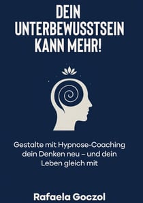 Dein Unterbewusstsein kann mehr! - Gestalte mit Hypnose-Coaching dein Denken neu - und dein Leben gleich mit