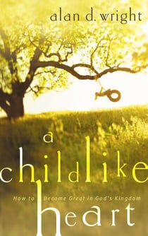 A Childlike Heart - How to Become Great in God's Kingdom