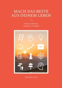 Mach das Beste aus deinem Leben - Chancen erkennen, ergreifen, verwandeln