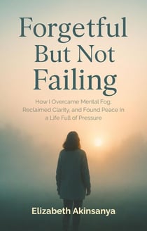 Forgetful But Not Failing: How I Overcame Mental Fog, Reclaimed Clarity, and Found Peace in a Life Full of Pressure