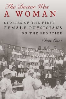 The Doctor Was a Woman - Stories of the First Female Physicians on the Frontier