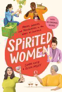 Spirited Women - Makers, Shakers, and Trailblazers in the World of Cocktails