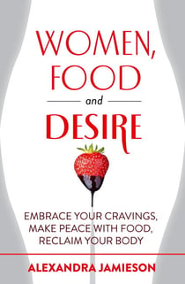 Women, Food and Desire - Embrace Your Cravings, Make Peace with Food, Reclaim Your Body