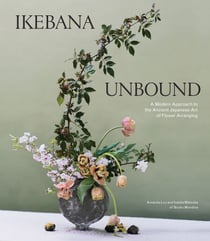Ikebana Unbound - A Modern Approach to the Ancient Japanese Art of Flower Arranging