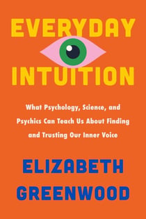 Everyday Intuition - What Psychology, Science, and Psychics Can Teach Us About Finding and Trusting Our Inner Voice