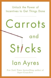 Carrots and Sticks - Unlock the Power of Incentives to Get Things Done