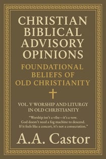 Christian Biblical Advisory Opinions: Foundational Beliefs of Old Christianity - Vol. V Worship and Liturgy in Old Christianity - Foundational Beliefs of Old Christianity, #5