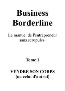 Business Borderline,  le manuel de l'entrepreneur  sans scrupules - Tome 1 : Vendre son corps (ou celui d'autrui)